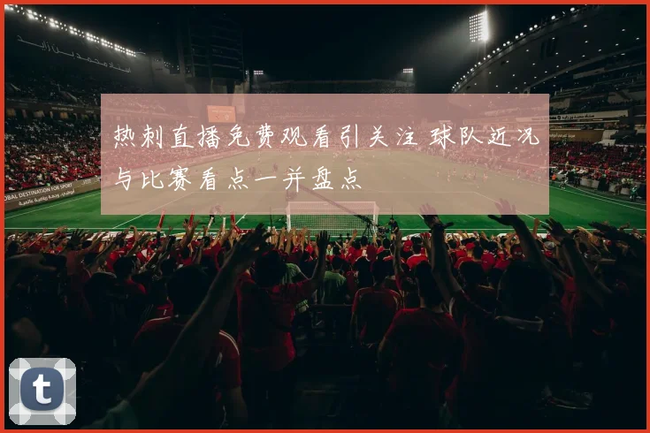 热刺直播免费观看引关注 球队近况与比赛看点一并盘点