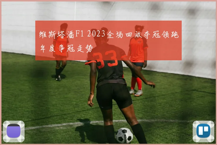 维斯塔潘F1 2023全场回放夺冠领跑年度争冠走势