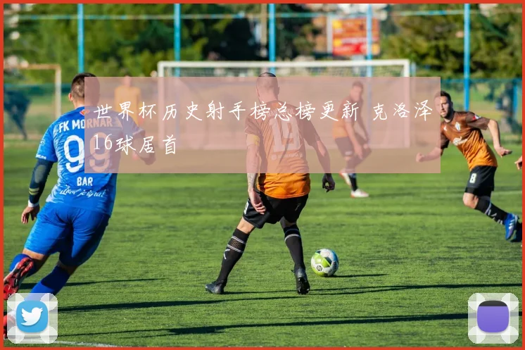 世界杯历史射手榜总榜更新 克洛泽16球居首