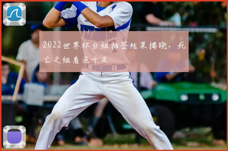 2022世界杯分组抽签结果揭晓，死亡之组看点十足