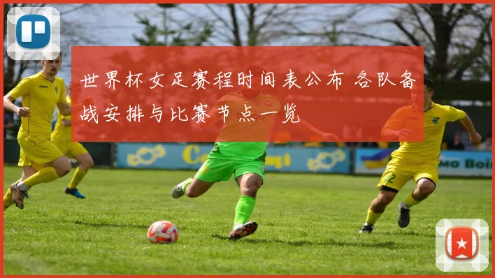 世界杯女足赛程时间表公布 各队备战安排与比赛节点一览