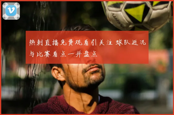 热刺直播免费观看引关注 球队近况与比赛看点一并盘点