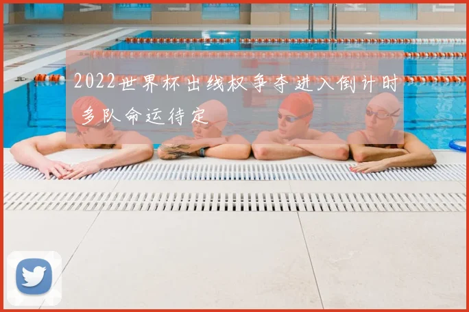 2022世界杯出线权争夺进入倒计时 多队命运待定