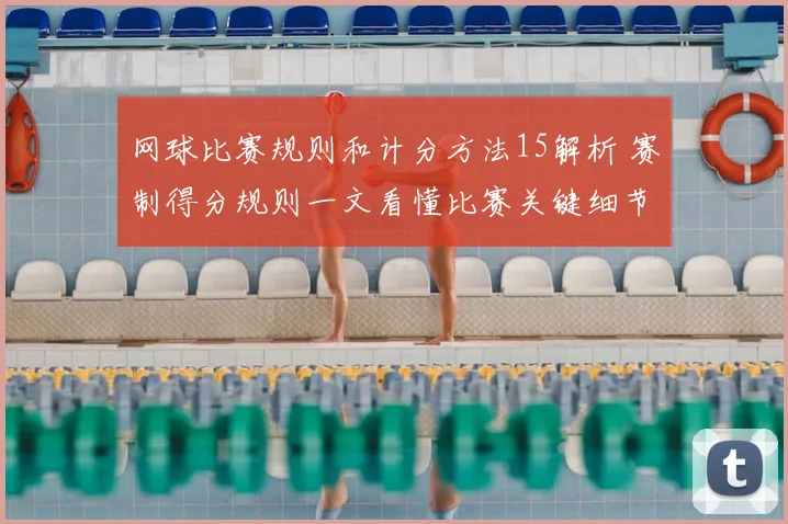 网球比赛规则和计分方法15解析 赛制得分规则一文看懂比赛关键细节