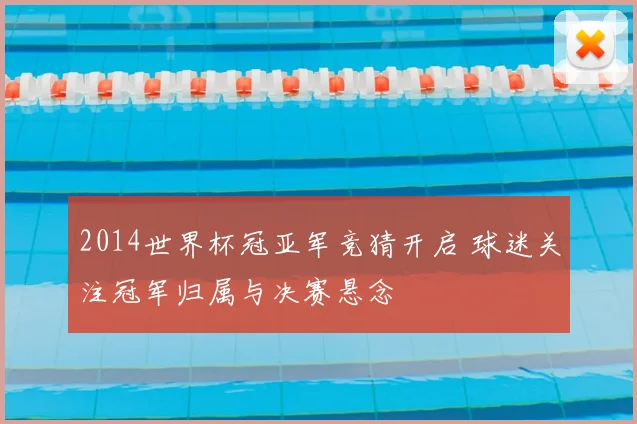 2014世界杯冠亚军竞猜开启 球迷关注冠军归属与决赛悬念