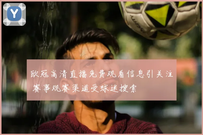欧冠高清直播免费观看信息引关注 赛事观赛渠道受球迷搜索