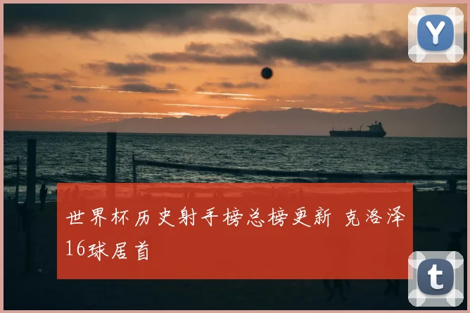 世界杯历史射手榜总榜更新 克洛泽16球居首
