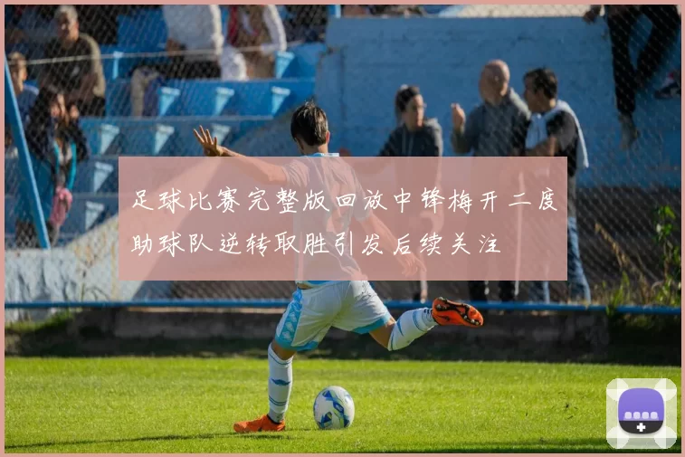 足球比赛完整版回放中锋梅开二度助球队逆转取胜引发后续关注