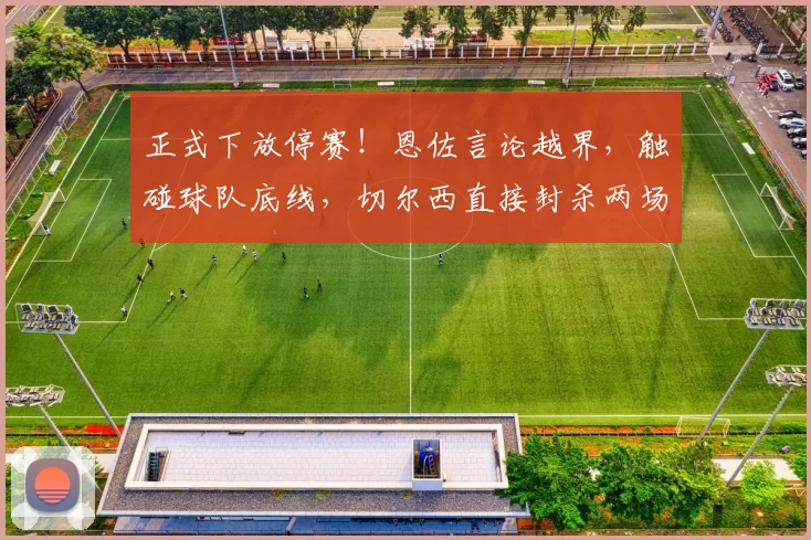 正式下放停赛！恩佐言论越界，触碰球队底线，切尔西直接封杀两场